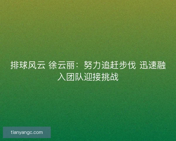 排球风云 徐云丽：努力追赶步伐 迅速融入团队迎接挑战