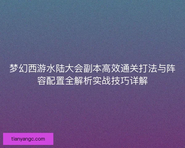 梦幻西游水陆大会副本高效通关打法与阵容配置全解析实战技巧详解