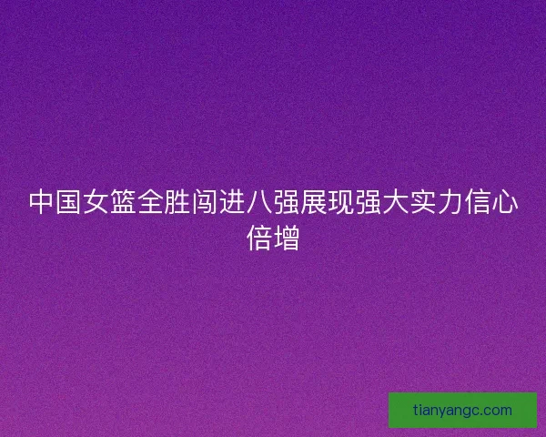 中国女篮全胜闯进八强展现强大实力信心倍增